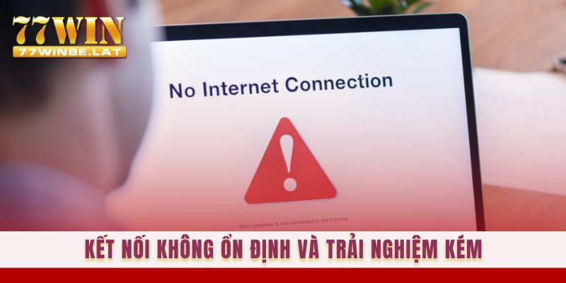 Kết nối không ổn định và trải nghiệm kém