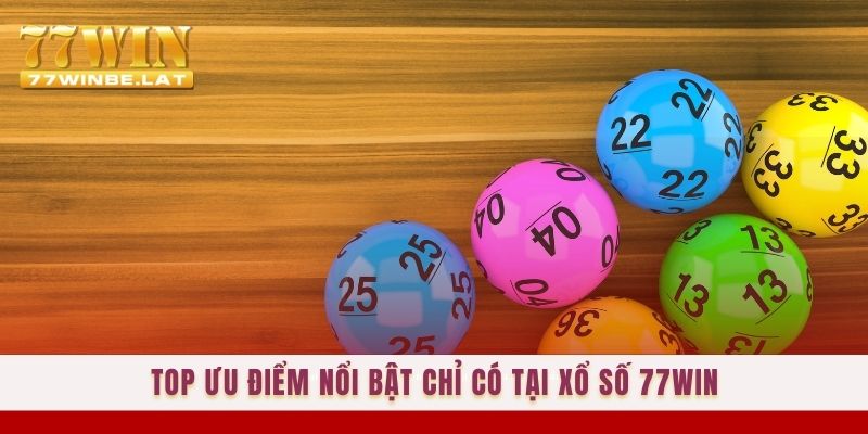 Top ưu điểm nổi bật chỉ có tại Xổ số 77win