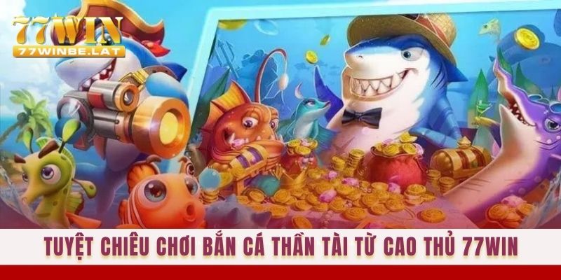 Tuyệt chiêu chơi Bắn cá Thần tài từ cao thủ 77win